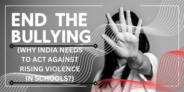 WHY INDIA NEEDS TO ACT AGAINST RISING VIOLENCE IN SCHOOLS?