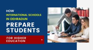 How International Schools in Dehradun Prepare Students for Higher Education (1)