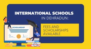 INTERNATIONAL SCHOOLS IN DEHRADUN: FEES AND SCHOLARSHIPS AVAILABLE