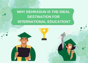 WHY DEHRADUN IS THE IDEAL DESTINATION FOR INTERNATIONAL EDUCATION?