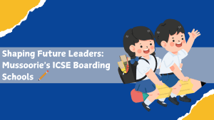 Shaping Future Leaders: Mussoorie's ICSE Boarding Schools